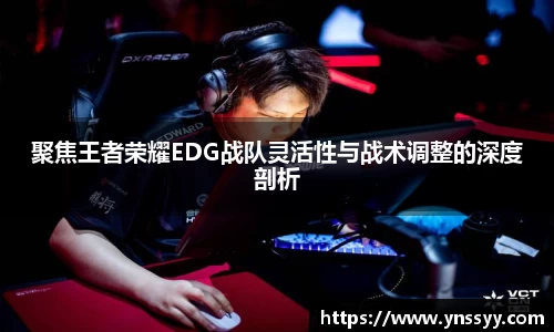 聚焦王者荣耀EDG战队灵活性与战术调整的深度剖析