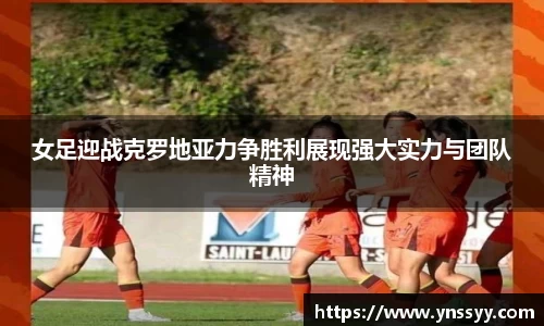 女足迎战克罗地亚力争胜利展现强大实力与团队精神