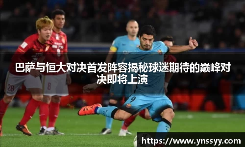 巴萨与恒大对决首发阵容揭秘球迷期待的巅峰对决即将上演